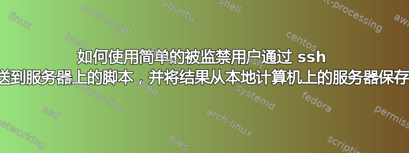 如何使用简单的被监禁用户通过 ssh 将字符串发送到服务器上的脚本，并将结果从本地计算机上的服务器保存到文件中？