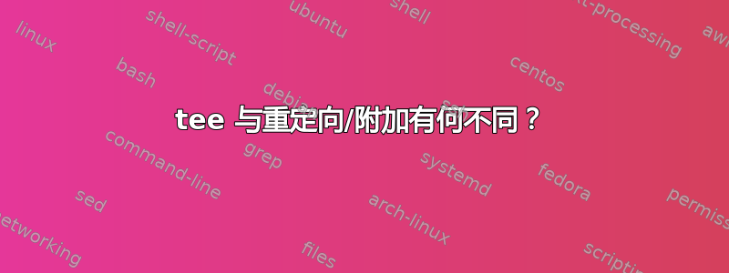 tee 与重定向/附加有何不同？