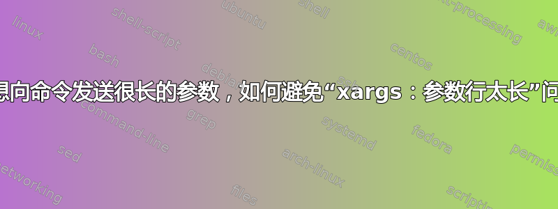 如果想向命令发送很长的参数，如何避免“xargs：参数行太长”问题？