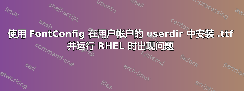 使用 FontConfig 在用户帐户的 userdir 中安装 .ttf 并运行 RHEL 时出现问题