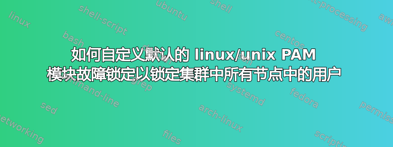 如何自定义默认的 linux/unix PAM 模块故障锁定以锁定集群中所有节点中的用户