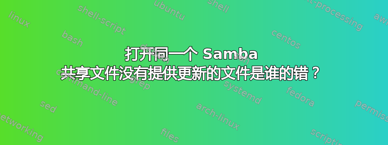 打开同一个 Samba 共享文件没有提供更新的文件是谁的错？