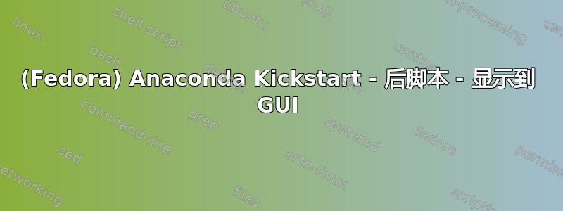 (Fedora) Anaconda Kickstart - 后脚本 - 显示到 GUI