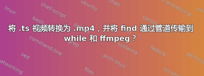 将 .ts 视频转换为 .mp4，并将 find 通过管道传输到 while 和 ffmpeg？