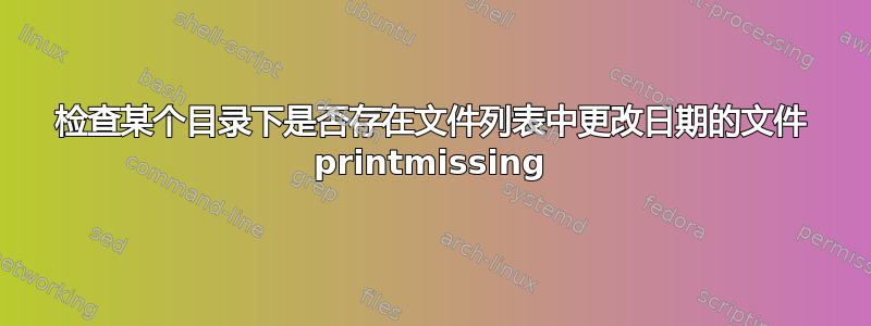 检查某个目录下是否存在文件列表中更改日期的文件 printmissing