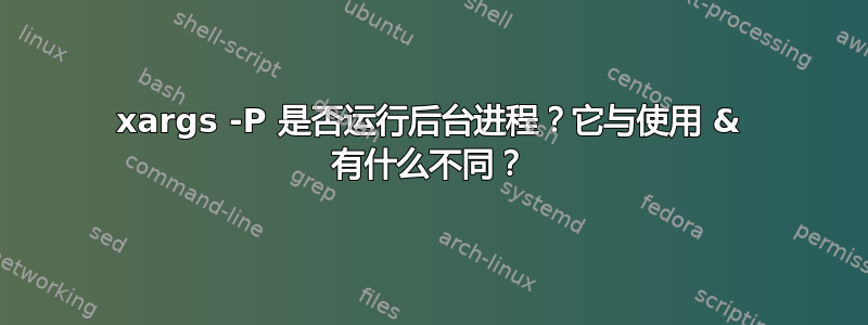 xargs -P 是否运行后台进程？它与使用 & 有什么不同？