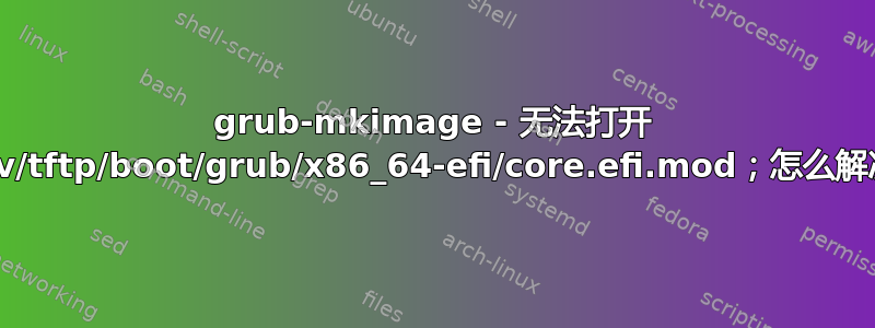 grub-mkimage - 无法打开 `/srv/tftp/boot/grub/x86_64-efi/core.efi.mod；怎么解决？