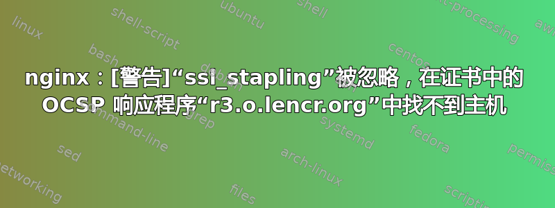 nginx：[警告]“ssl_stapling”被忽略，在证书中的 OCSP 响应程序“r3.o.lencr.org”中找不到主机