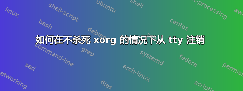 如何在不杀死 xorg 的情况下从 tty 注销