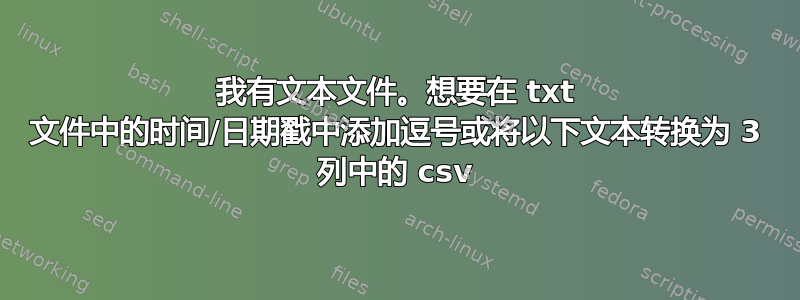 我有文本文件。想要在 txt 文件中的时间/日期戳中添加逗号或将以下文本转换为 3 列中的 csv