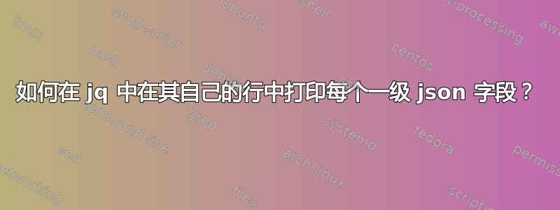 如何在 jq 中在其自己的行中打印每个一级 json 字段？