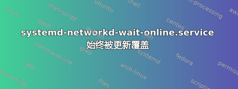 systemd-networkd-wait-online.service 始终被更新覆盖