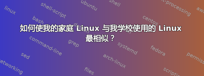 如何使我的家庭 Linux 与我学校使用的 Linux 最相似？