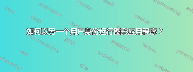 如何以另一个用户身份运行图形应用程序？