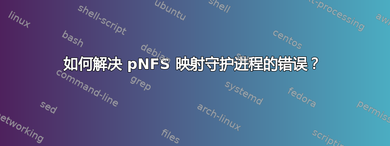 如何解决 pNFS 映射守护进程的错误？