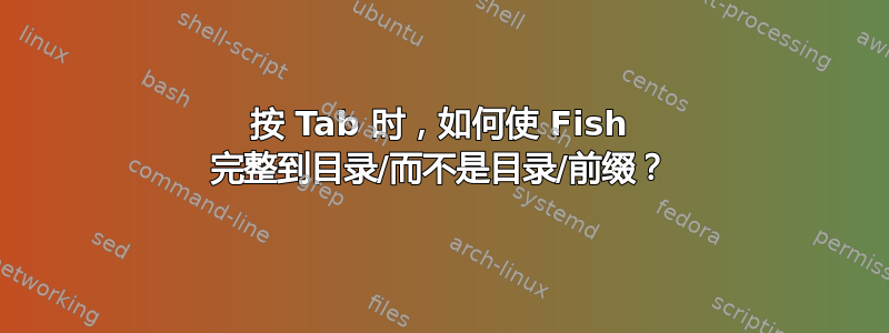 按 T​​ab 时，如何使 Fish 完整到目录/而不是目录/前缀？