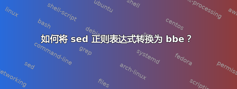 如何将 sed 正则表达式转换为 bbe？