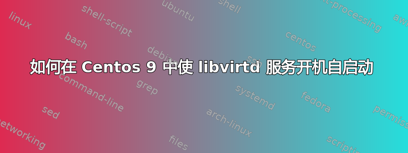 如何在 Centos 9 中使 libvirtd 服务开机自启动