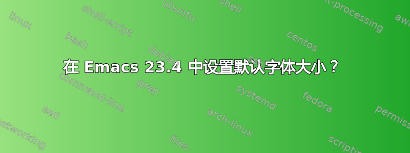 在 Emacs 23.4 中设置默认字体大小？