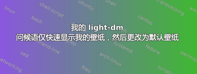 我的 light-dm 问候语仅快速显示我的壁纸，然后更改为默认壁纸