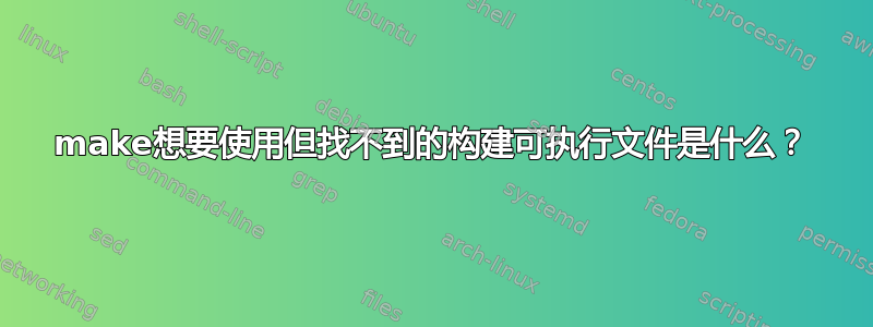 make想要使用但找不到的构建可执行文件是什么？