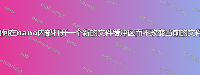 Nano：如何在nano内部打开一个新的文件缓冲区而不改变当前的文件缓冲区？