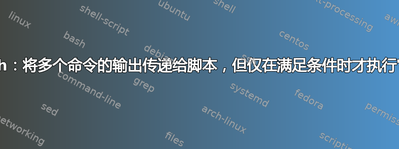 bash：将多个命令的输出传递给脚本，但仅在满足条件时才执行它们