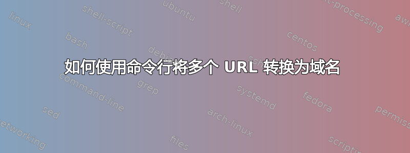 如何使用命令行将多个 URL 转换为域名