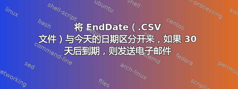 将 EndDate（.CSV 文件）与今天的日期区分开来，如果 30 天后到期，则发送电子邮件