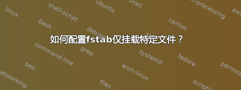 如何配置fstab仅挂载特定文件？ 