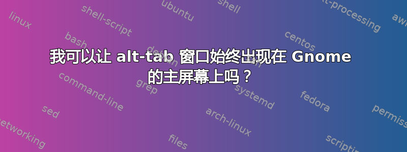 我可以让 alt-tab 窗口始终出现在 Gnome 的主屏幕上吗？