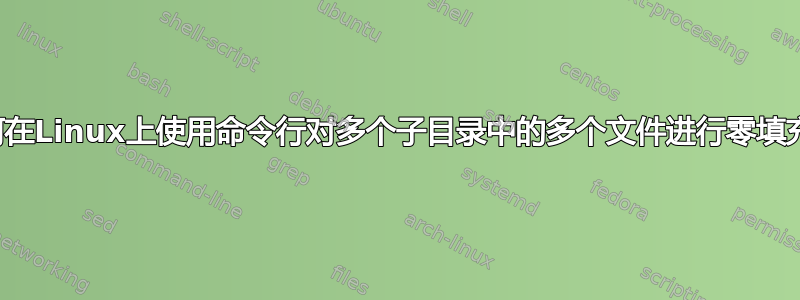 如何在Linux上使用命令行对多个子目录中的多个文件进行零填充？