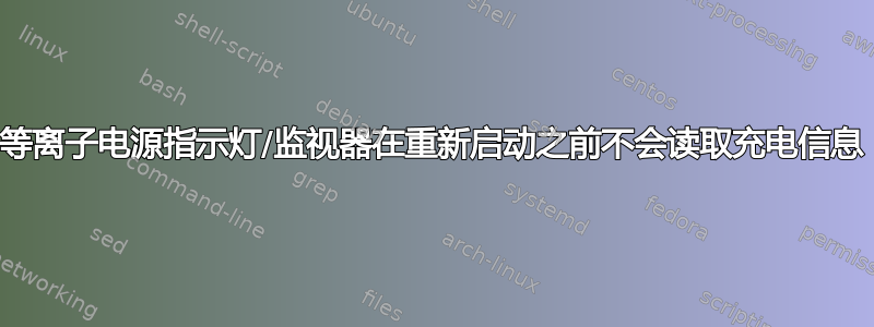 等离子电源指示灯/监视器在重新启动之前不会读取充电信息