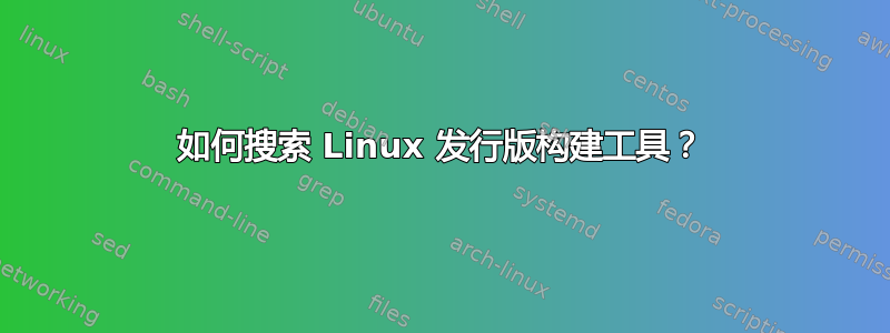 如何搜索 Linux 发行版构建工具？