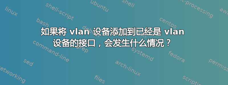 如果将 vlan 设备添加到已经是 vlan 设备的接口，会发生什么情况？