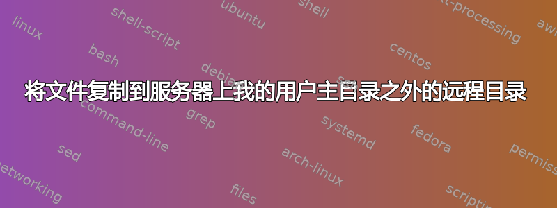 将文件复制到服务器上我的用户主目录之外的远程目录