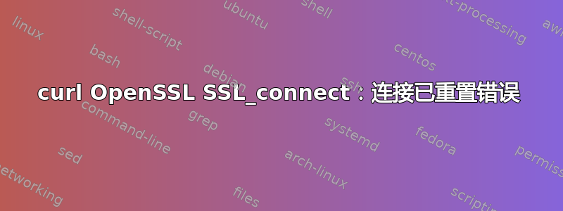 curl OpenSSL SSL_connect：连接已重置错误