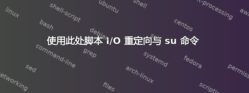 使用此处脚本 I/O 重定向与 su 命令