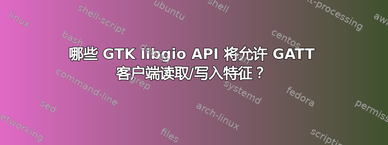 哪些 GTK libgio API 将允许 GATT 客户端读取/写入特征？