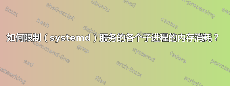 如何限制（systemd）服务的各个子进程的内存消耗？