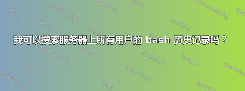 我可以搜索服务器上所有用户的 bash 历史记录吗？