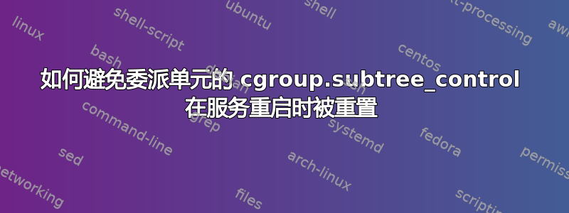 如何避免委派单元的 cgroup.subtree_control 在服务重启时被重置