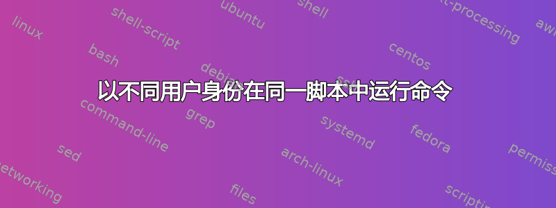 以不同用户身份在同一脚本中运行命令