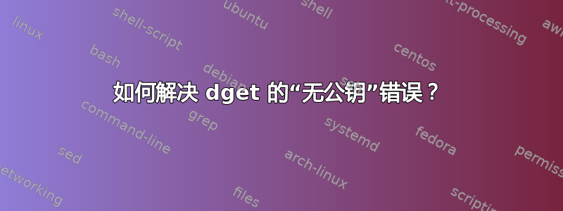 如何解决 dget 的“无公钥”错误？