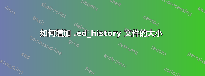 如何增加 .ed_history 文件的大小