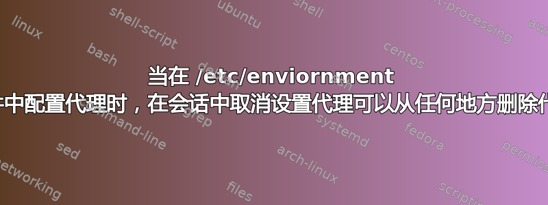 当在 /etc/enviornment 文件中配置代理时，在会话中取消设置代理可以从任何地方删除代理