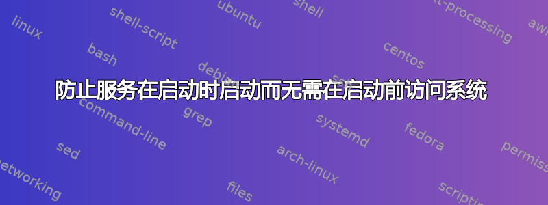 防止服务在启动时启动而无需在启动前访问系统