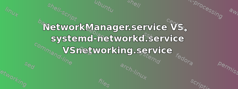 NetworkManager.service VS。 systemd-networkd.service VSnetworking.service