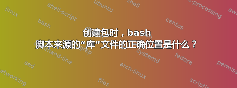 创建包时，bash 脚本来源的“库”文件的正确位置是什么？