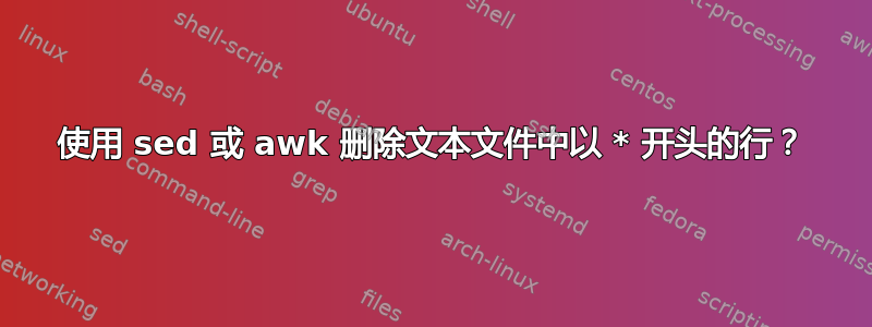 使用 sed 或 awk 删除文本文件中以 * 开头的行？